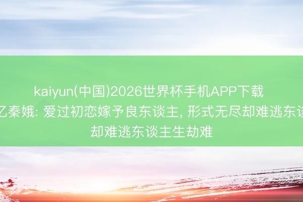 kaiyun(中国)2026世界杯手机APP下载 《主角》忆秦娥: 爱过初恋嫁予良东谈主， 形式无尽却难逃东谈主生劫难