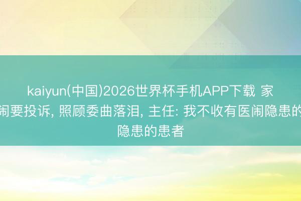 kaiyun(中国)2026世界杯手机APP下载 家属大闹要投诉， 照顾委曲落泪， 主任: 我不收有医闹隐患的患者
