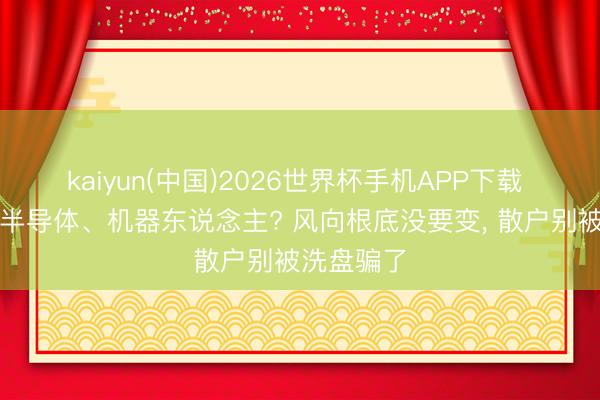 kaiyun(中国)2026世界杯手机APP下载 资金裁撤半导体、机器东说念主? 风向根底没要变， 散户别被洗盘骗了