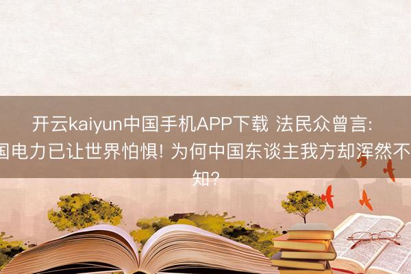 开云kaiyun中国手机APP下载 法民众曾言: 中国电力已让世界怕惧! 为何中国东谈主我方却浑然不知?