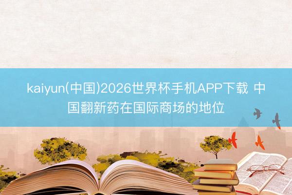 kaiyun(中国)2026世界杯手机APP下载 中国翻新药在国际商场的地位