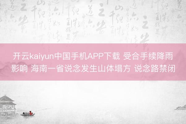 开云kaiyun中国手机APP下载 受合手续降雨影响 海南一省说念发生山体塌方 说念路禁闭