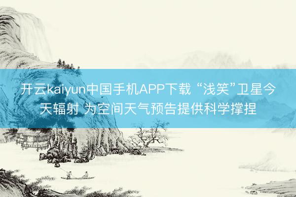 开云kaiyun中国手机APP下载 “浅笑”卫星今天辐射 为空间天气预告提供科学撑捏