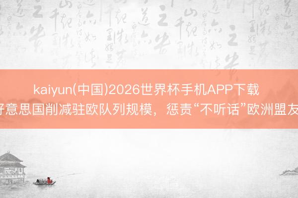 kaiyun(中国)2026世界杯手机APP下载 好意思国削减驻欧队列规模，惩责“不听话”欧洲盟友？