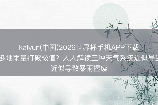 kaiyun(中国)2026世界杯手机APP下载 为何近期多地雨量打破极值？人人解读三种天气系统近似导致暴雨握续