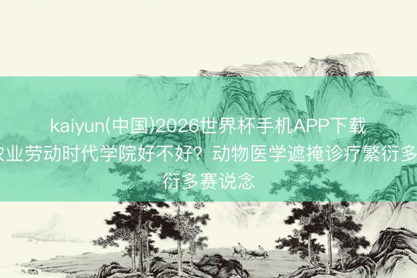 kaiyun(中国)2026世界杯手机APP下载 甘肃农业劳动时代学院好不好？动物医学遮掩诊疗繁衍多赛说念