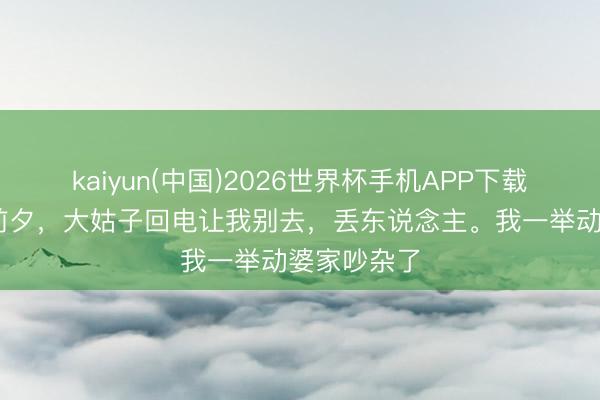 kaiyun(中国)2026世界杯手机APP下载 婆婆生辰前夕,大姑子回电让我别去,丢东说念主。我一举动婆家吵杂了