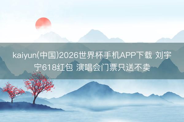 kaiyun(中国)2026世界杯手机APP下载 刘宇宁618红包 演唱会门票只送不卖