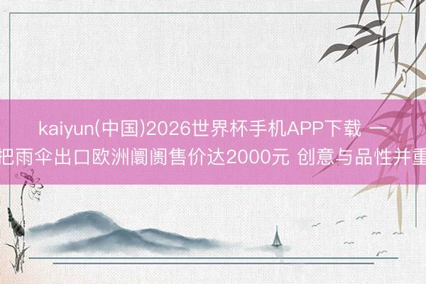 kaiyun(中国)2026世界杯手机APP下载 一把雨伞出口欧洲阛阓售价达2000元 创意与品性并重