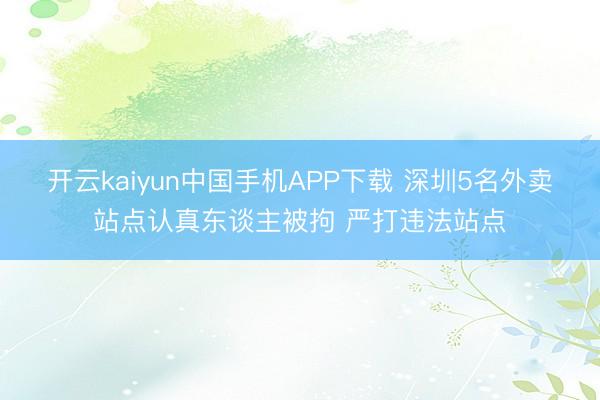 开云kaiyun中国手机APP下载 深圳5名外卖站点认真东谈主被拘 严打违法站点