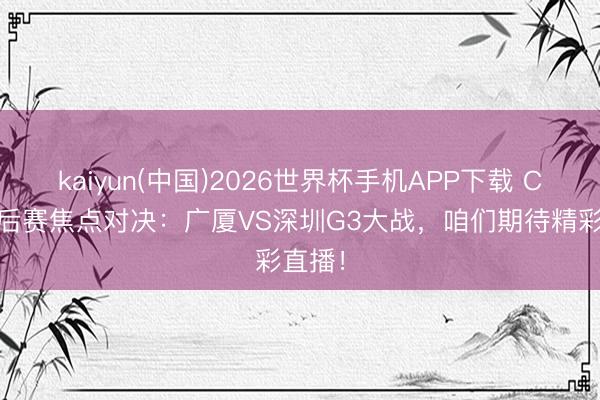 kaiyun(中国)2026世界杯手机APP下载 CBA季后赛焦点对决：广厦VS深圳G3大战，咱们期待精彩直播！