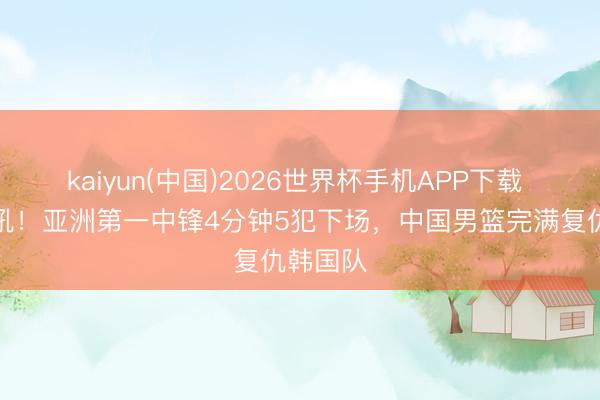 kaiyun(中国)2026世界杯手机APP下载 姚明怒吼！亚洲第一中锋4分钟5犯下场，中国男篮完满复仇韩国队