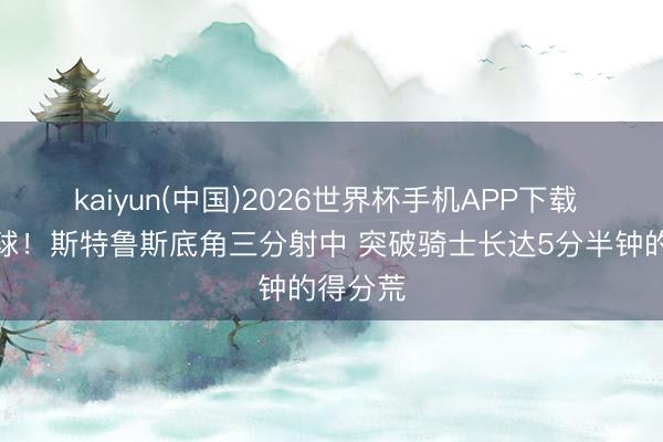 kaiyun(中国)2026世界杯手机APP下载 终于进球！斯特鲁斯底角三分射中 突破骑士长达5分半钟的得分荒