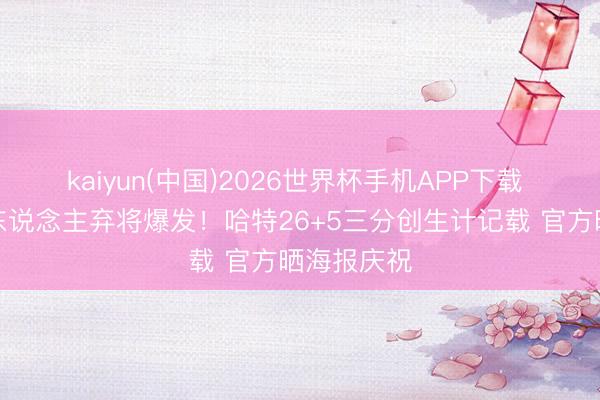 kaiyun(中国)2026世界杯手机APP下载 又一位湖东说念主弃将爆发！哈特26+5三分创生计记载 官方晒海报庆祝