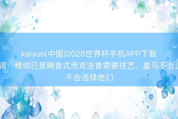 kaiyun(中国)2026世界杯手机APP下载 巴尔达诺：穆帅已是畴昔式而克洛普需要技艺，皇马不会选择他们