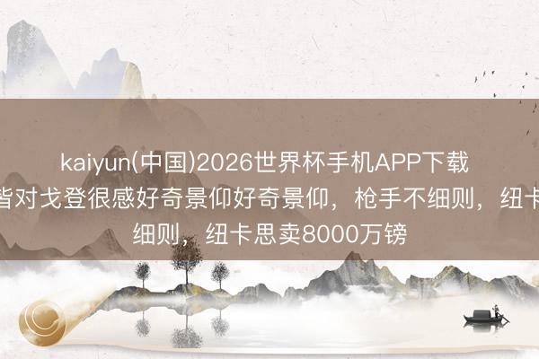 kaiyun(中国)2026世界杯手机APP下载 TA：拜仁蓝军皆对戈登很感好奇景仰好奇景仰，枪手不细则，纽卡思卖8000万镑