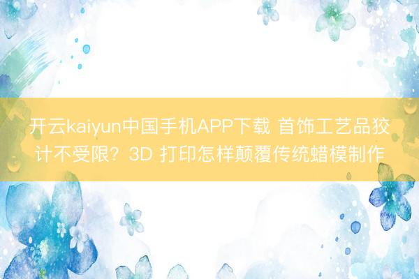 开云kaiyun中国手机APP下载 首饰工艺品狡计不受限?3D 打印怎样颠覆传统蜡模制作