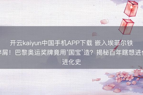 开云kaiyun中国手机APP下载 嵌入埃菲尔铁塔碎屑！巴黎奥运奖牌竟用‘国宝’造？揭秘百年瞎想进化史
