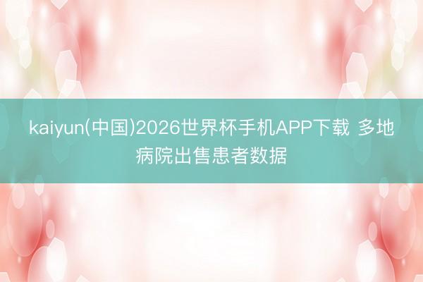 kaiyun(中国)2026世界杯手机APP下载 多地病院出售患者数据