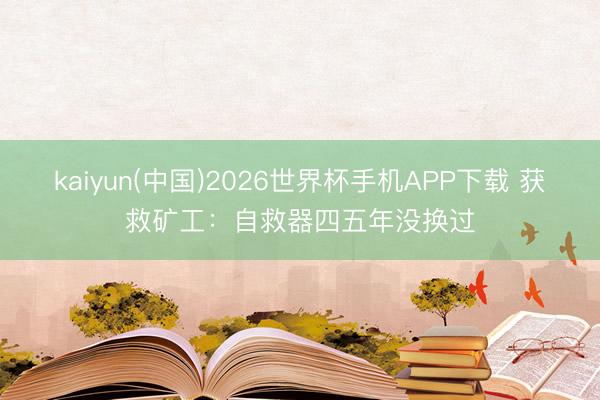 kaiyun(中国)2026世界杯手机APP下载 获救矿工：自救器四五年没换过