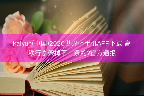 kaiyun(中国)2026世界杯手机APP下载 高铁行李架掉下一条蛇?官方通报