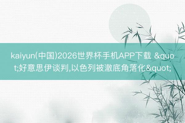 kaiyun(中国)2026世界杯手机APP下载 "好意思伊谈判，以色列被澈底角落化"