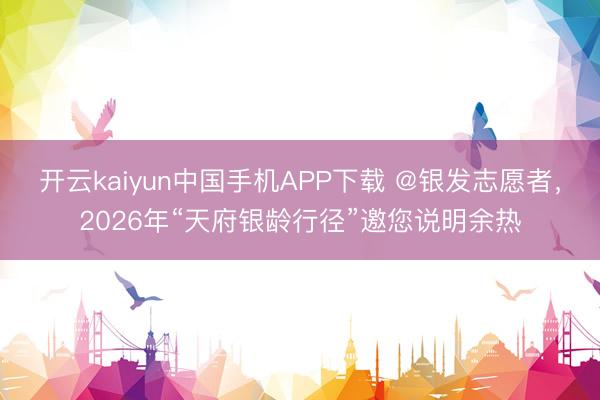 开云kaiyun中国手机APP下载 @银发志愿者，2026年“天府银龄行径”邀您说明余热