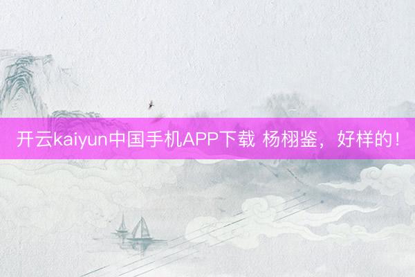 开云kaiyun中国手机APP下载 杨栩鉴，好样的！