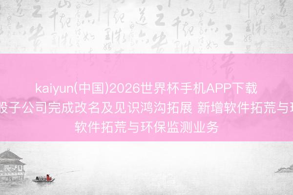 kaiyun(中国)2026世界杯手机APP下载 旭杰科技控股子公司完成改名及见识鸿沟拓展 新增软件拓荒与环保监测业务