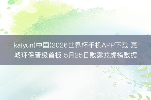 kaiyun(中国)2026世界杯手机APP下载 惠城环保晋级首板 5月25日败露龙虎榜数据