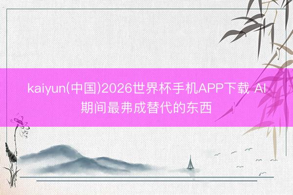 kaiyun(中国)2026世界杯手机APP下载 AI期间最弗成替代的东西