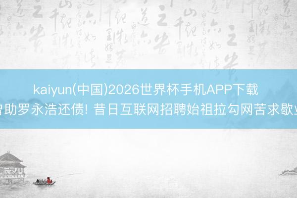 kaiyun(中国)2026世界杯手机APP下载 曾助罗永浩还债! 昔日互联网招聘始祖拉勾网苦求歇业