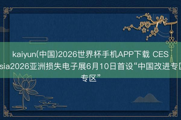 kaiyun(中国)2026世界杯手机APP下载 CES Asia2026亚洲损失电子展6月10日首设“中国改进专区”