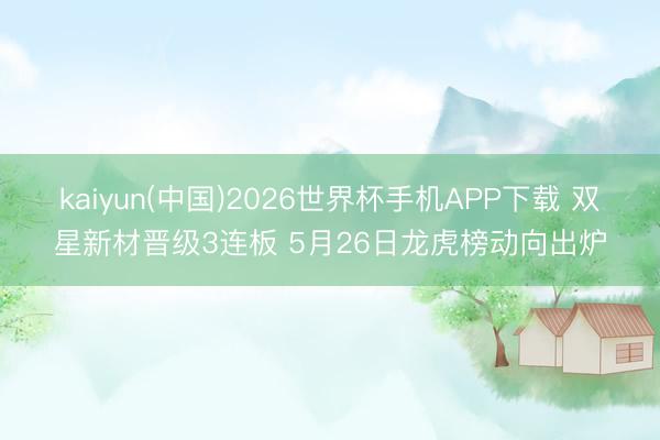 kaiyun(中国)2026世界杯手机APP下载 双星新材晋级3连板 5月26日龙虎榜动向出炉