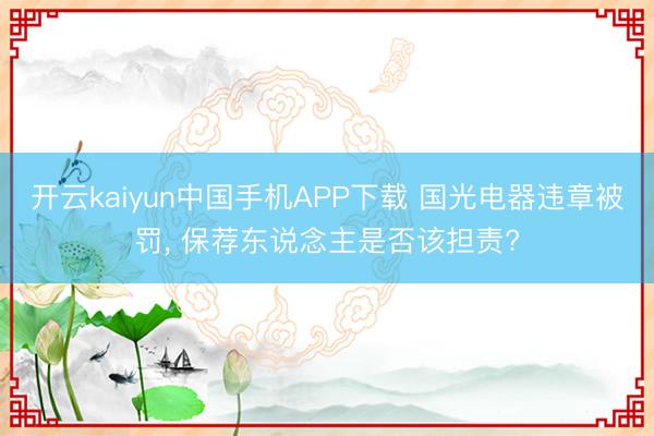 开云kaiyun中国手机APP下载 国光电器违章被罚， 保荐东说念主是否该担责?
