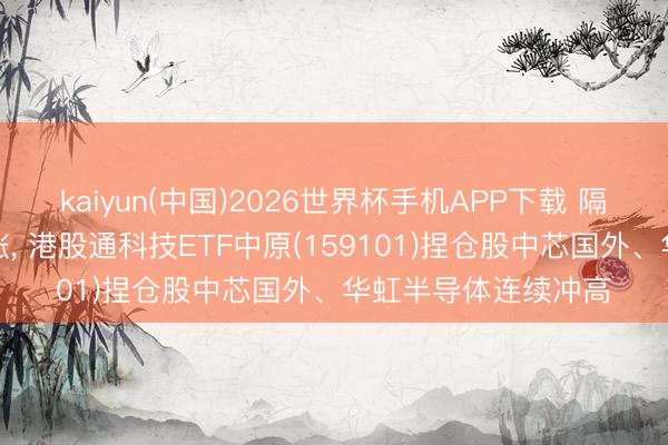 kaiyun(中国)2026世界杯手机APP下载 隔夜好意思光科技大涨， 港股通科技ETF中原(159101)捏仓股中芯国外、华虹半导体连续冲高