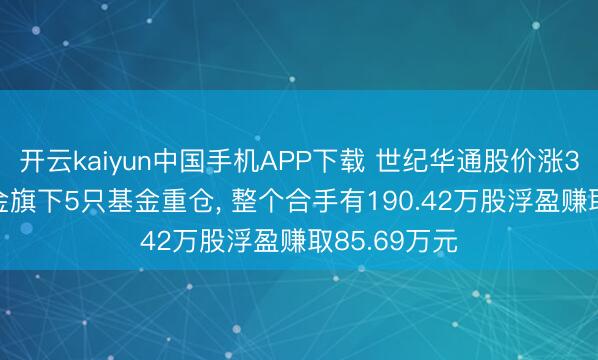 开云kaiyun中国手机APP下载 世纪华通股价涨3%， 星河基金旗下5只基金重仓， 整个合手有190.42万股浮盈赚取85.69万元