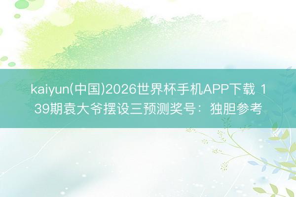 kaiyun(中国)2026世界杯手机APP下载 139期袁大爷摆设三预测奖号：独胆参考