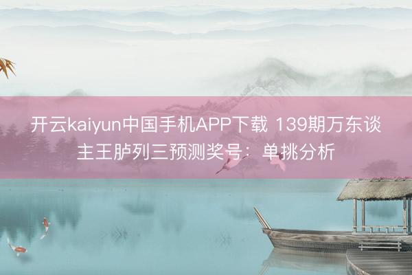 开云kaiyun中国手机APP下载 139期万东谈主王胪列三预测奖号：单挑分析