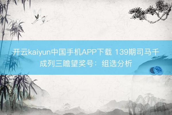 开云kaiyun中国手机APP下载 139期司马千成列三瞻望奖号：组选分析