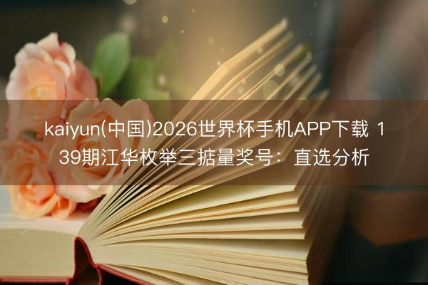 kaiyun(中国)2026世界杯手机APP下载 139期江华枚举三掂量奖号：直选分析
