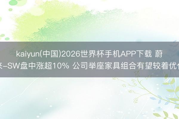 kaiyun(中国)2026世界杯手机APP下载 蔚来-SW盘中涨超10% 公司举座家具组合有望较着优化