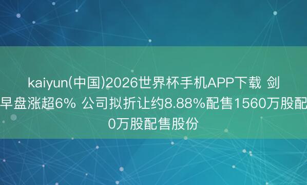 kaiyun(中国)2026世界杯手机APP下载 剑桥科技早盘涨超6% 公司拟折让约8.88%配售1560万股配售股份