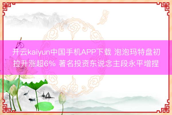 开云kaiyun中国手机APP下载 泡泡玛特盘初拉升涨超6% 著名投资东说念主段永平增捏
