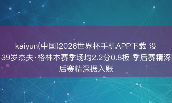 kaiyun(中国)2026世界杯手机APP下载 没油了！39岁杰夫·格林本赛季场均2.2分0.8板 季后赛精深据入账