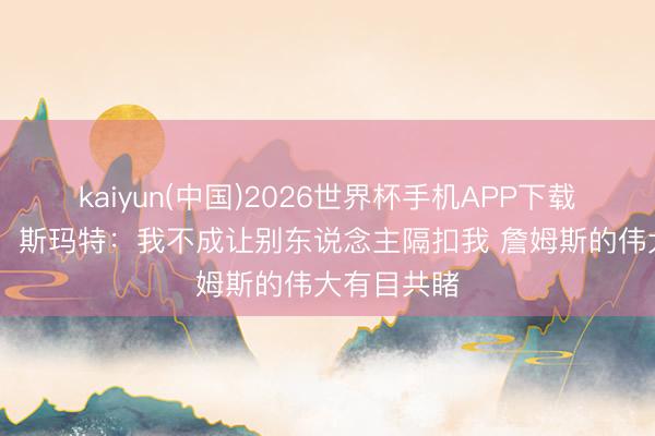 kaiyun(中国)2026世界杯手机APP下载 【完整版】斯玛特：我不成让别东说念主隔扣我 詹姆斯的伟大有目共睹