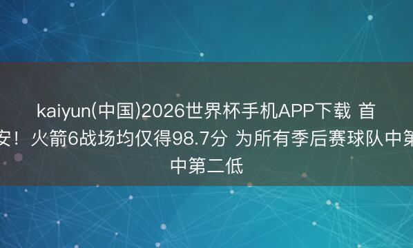 kaiyun(中国)2026世界杯手机APP下载 首要欠安!火箭6战场均仅得98.7分 为所有季后赛球队中第二低