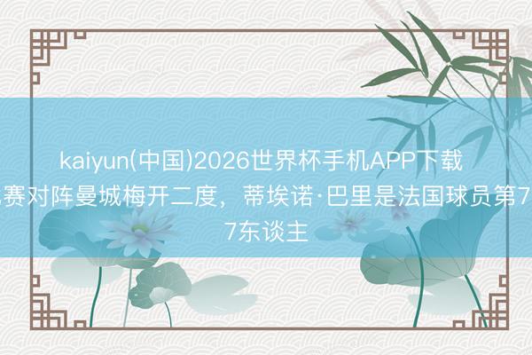 kaiyun(中国)2026世界杯手机APP下载 英超比赛对阵曼城梅开二度，蒂埃诺·巴里是法国球员第7东谈主