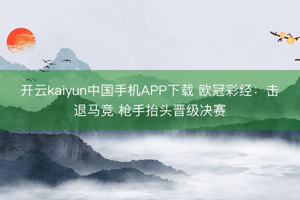 开云kaiyun中国手机APP下载 欧冠彩经：击退马竞 枪手抬头晋级决赛
