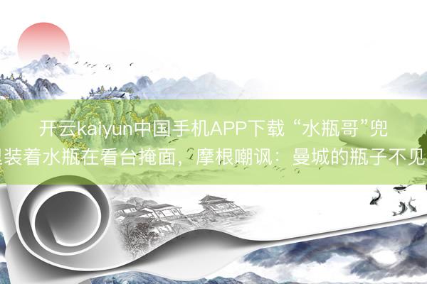 开云kaiyun中国手机APP下载 “水瓶哥”兜里装着水瓶在看台掩面，摩根嘲讽：曼城的瓶子不见了